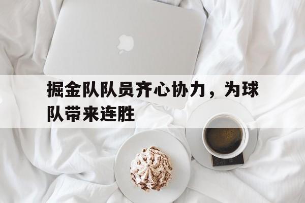 九游娱乐登录-掘金队队员齐心协力，为球队带来连胜的简单介绍